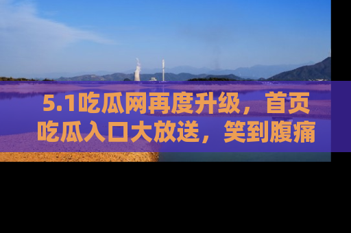 5.1吃瓜网再度升级，首页吃瓜入口大放送，笑到腹痛的秘密等你来！