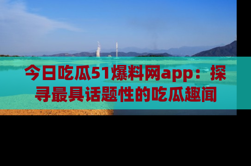 今日吃瓜51爆料网app：探寻最具话题性的吃瓜趣闻