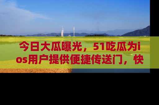今日大瓜曝光，51吃瓜为ios用户提供便捷传送门，快来围观。