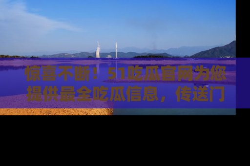 惊喜不断！51吃瓜官网为您提供最全吃瓜信息，传送门在这里，快来链接！