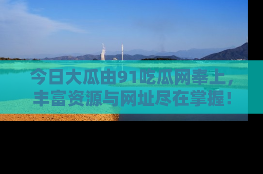 今日大瓜由91吃瓜网奉上，丰富资源与网址尽在掌握！
