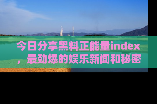 今日分享黑料正能量index，最劲爆的娱乐新闻和秘密等你来发现！