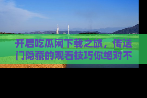 开启吃瓜网下载之旅，传送门隐藏的观看技巧你绝对不能错过！