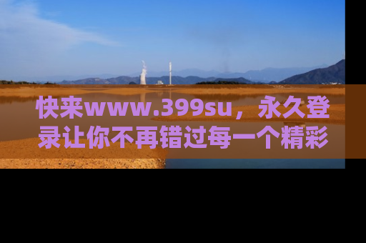 快来www.399su，永久登录让你不再错过每一个精彩的吃瓜瞬间！