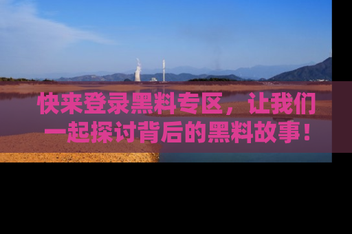 快来登录黑料专区，让我们一起探讨背后的黑料故事！