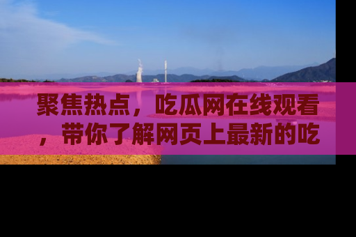 聚焦热点，吃瓜网在线观看，带你了解网页上最新的吃瓜动态与评论！