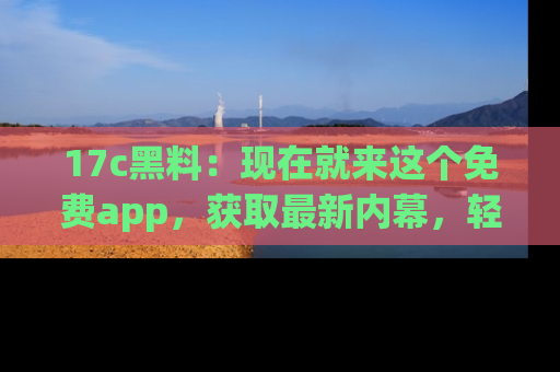 17c黑料:现在就来这个免费app,获取最新内幕,轻松掌握娱乐圈动向!