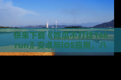 快来下载《吃瓜不打烊166run》安卓与iOS应用，八卦不断，吃瓜不停！