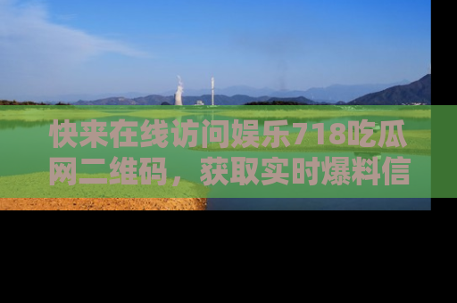 快来在线访问娱乐718吃瓜网二维码，获取实时爆料信息！