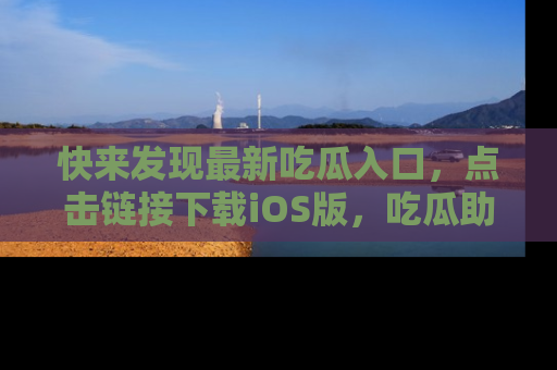 快来发现最新吃瓜入口，点击链接下载iOS版，吃瓜助你追剧更轻松！