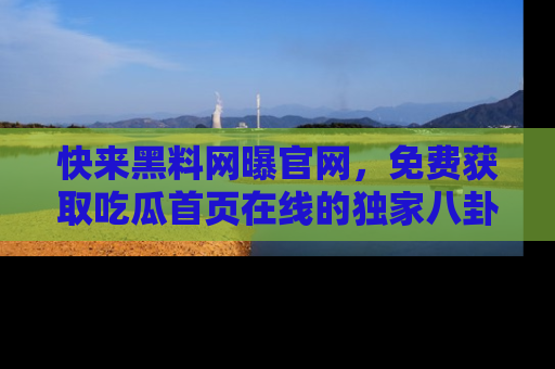 快来黑料网曝官网，免费获取吃瓜首页在线的独家八卦信息！