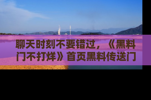 聊天时刻不要错过，《黑料门不打烊》首页黑料传送门一键带你进入奇妙世界！