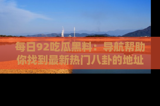 每日92吃瓜黑料：导航帮助你找到最新热门八卦的地址