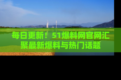 每日更新！51爆料网官网汇聚最新爆料与热门话题