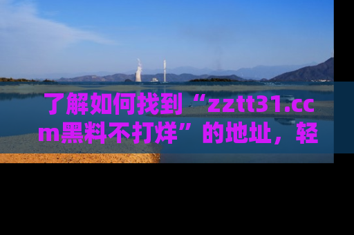 了解如何找到“zztt31.ccm黑料不打烊”的地址，轻松获取最热娱乐八卦与黑料