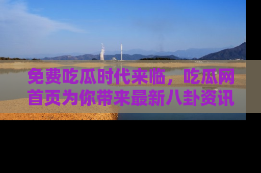 免费吃瓜时代来临，吃瓜网首页为你带来最新八卦资讯，快来围观！