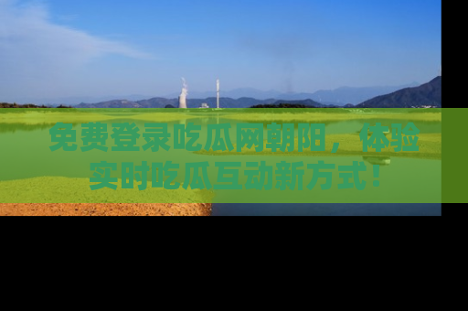 免费登录吃瓜网朝阳，体验实时吃瓜互动新方式！