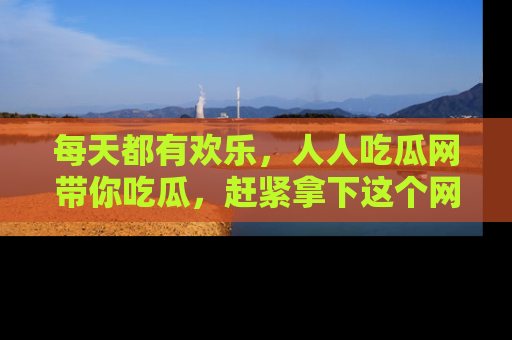 每天都有欢乐，人人吃瓜网带你吃瓜，赶紧拿下这个网址与地址吧！