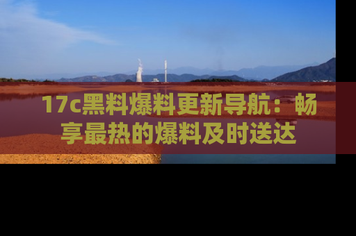 17c黑料爆料更新导航：畅享最热的爆料及时送达
