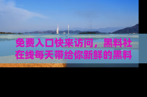 免费入口快来访问，黑料社在线每天带给你新鲜的黑料事件！