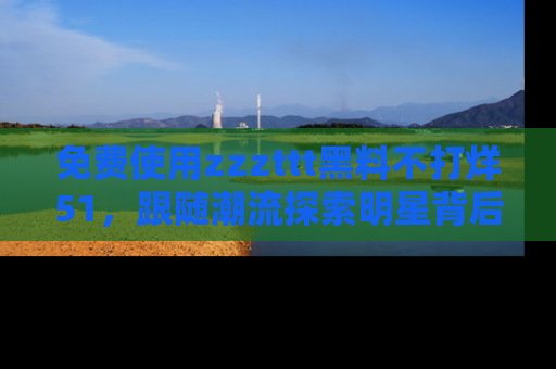 免费使用zzzttt黑料不打烊51，跟随潮流探索明星背后的故事，瘾君子必看！
