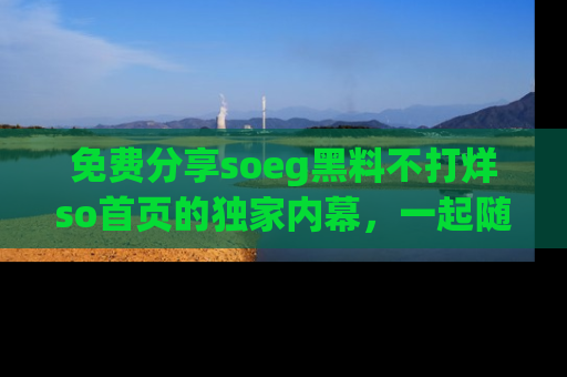 免费分享soeg黑料不打烊so首页的独家内幕，一起随时吃瓜吧！
