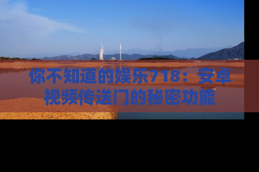 你不知道的娱乐718：安卓视频传送门的秘密功能