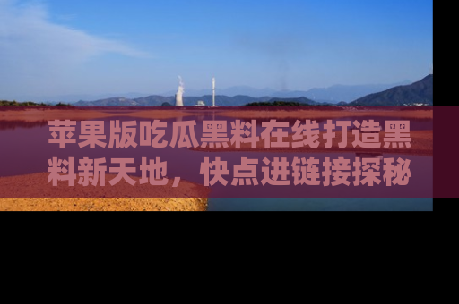 苹果版吃瓜黑料在线打造黑料新天地，快点进链接探秘！