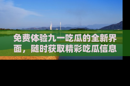 免费体验九一吃瓜的全新界面，随时获取精彩吃瓜信息！