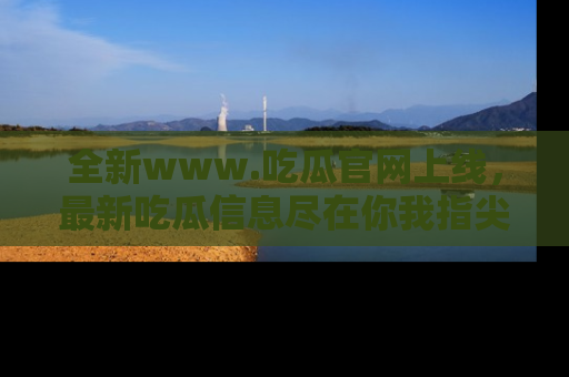 全新www.吃瓜官网上线，最新吃瓜信息尽在你我指尖！