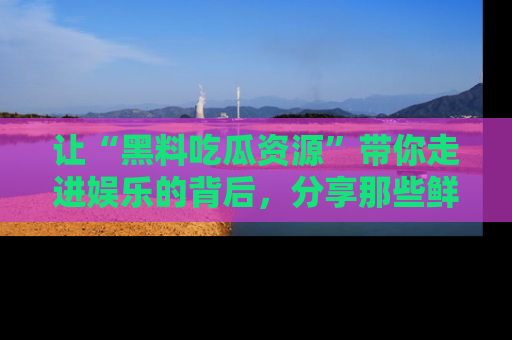 让“黑料吃瓜资源”带你走进娱乐的背后，分享那些鲜为人知的黑料，成为吃瓜界的资深玩家！