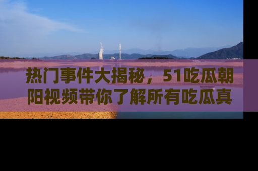 热门事件大揭秘，51吃瓜朝阳视频带你了解所有吃瓜真相