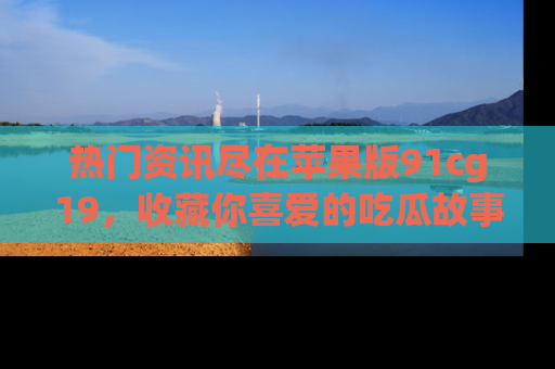 热门资讯尽在苹果版91cg19，收藏你喜爱的吃瓜故事吧！