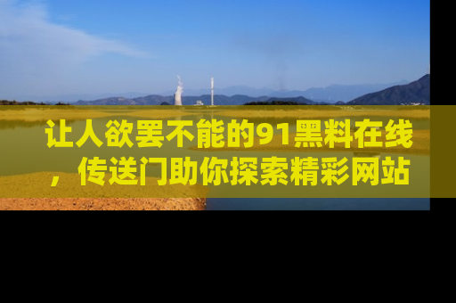 让人欲罢不能的91黑料在线，传送门助你探索精彩网站内幕！