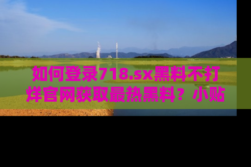 如何登录718.sx黑料不打烊官网获取最热黑料?小贴士带你快速上手!