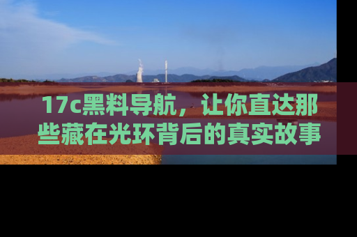 17c黑料导航，让你直达那些藏在光环背后的真实故事