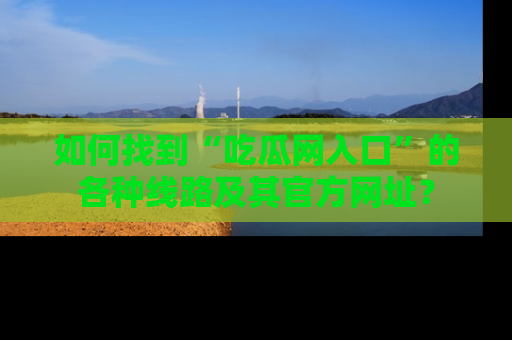 如何找到“吃瓜网入口”的各种线路及其官方网址?