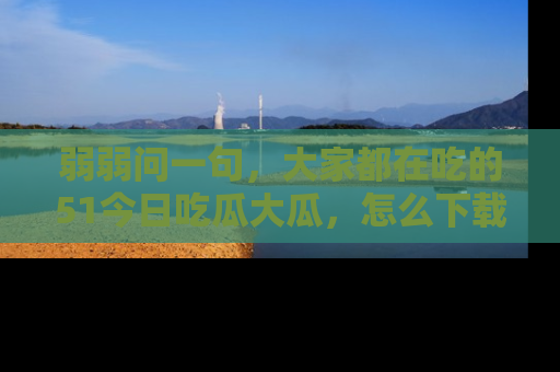 弱弱问一句,大家都在吃的51今日吃瓜大瓜,怎么下载登录才能体验最新入口?