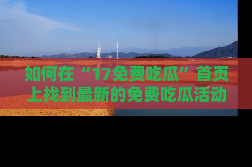 如何在“17免费吃瓜”首页上找到最新的免费吃瓜活动和动态