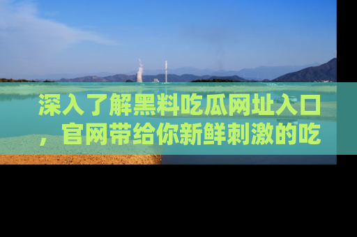 深入了解黑料吃瓜网址入口,官网带给你新鲜刺激的吃瓜体验!