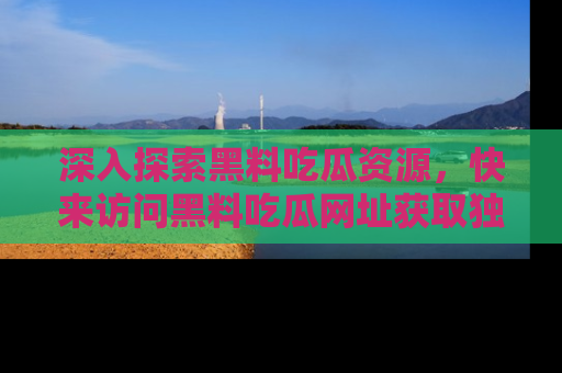 深入探索黑料吃瓜资源,快来访问黑料吃瓜网址获取独家内容!