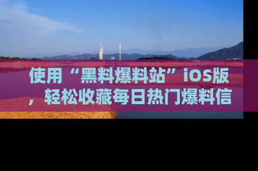 使用“黑料爆料站”iOS版,轻松收藏每日热门爆料信息!