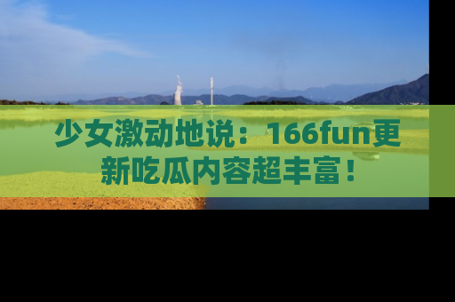 少女激动地说:166fun更新吃瓜内容超丰富!