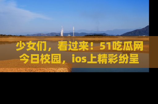 少女们,看过来!51吃瓜网今日校园,ios上精彩纷呈!
