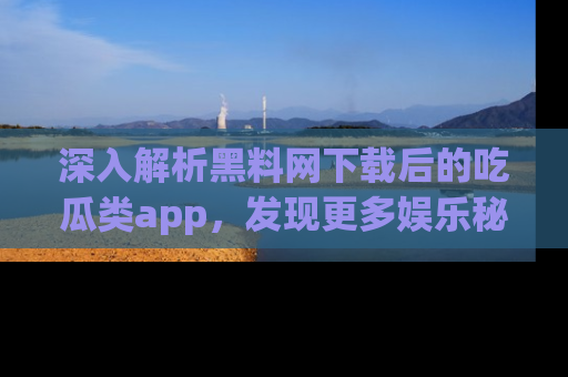 深入解析黑料网下载后的吃瓜类app,发现更多娱乐秘密