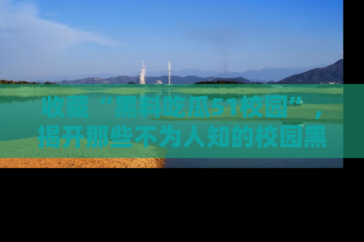 收藏“黑料吃瓜51校园”,揭开那些不为人知的校园黑幕!