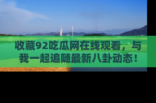 收藏92吃瓜网在线观看,与我一起追随最新八卦动态!