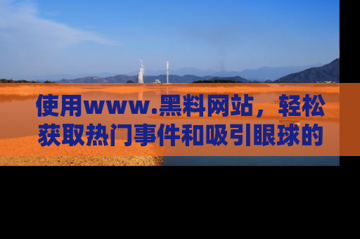 使用www.黑料网站,轻松获取热门事件和吸引眼球的黑料