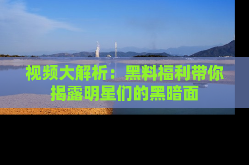 视频大解析:黑料福利带你揭露明星们的黑暗面