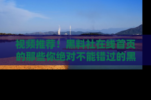 视频推荐!黑料社在线首页的那些你绝对不能错过的黑料